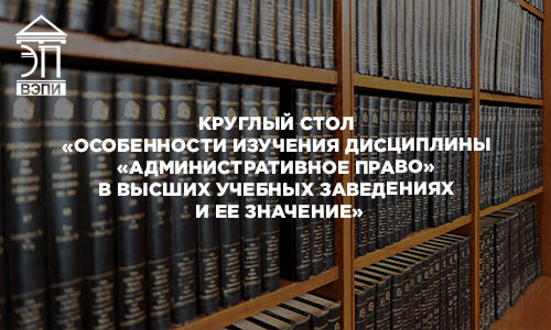 Круглый стол «Особенности изучения дисциплины «Административное право» в высших учебных заведениях и ее значение»