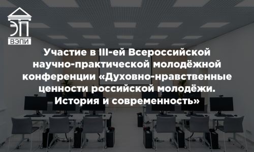 Участие в III Всероссийской научно-практической молодёжной конференции «Духовно-нравственные ценности российской молодёжи. История и современность»