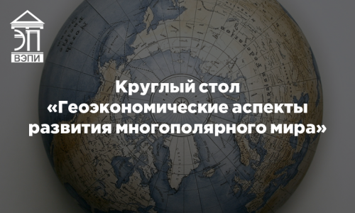 Круглый стол «Геоэкономические аспекты развития многополярного мира»