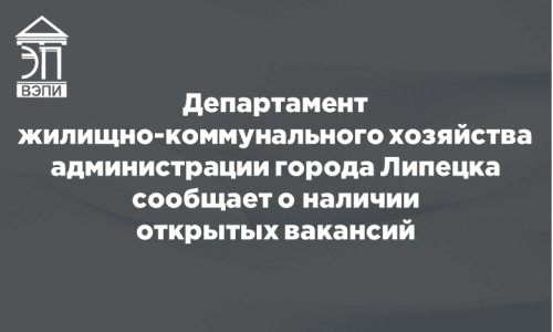 Департамент жилищно-коммунального хозяйства администрации города Липецка сообщает о наличии открытых вакансий