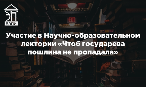 Участие в Научно-образовательном лектории «Чтоб государева пошлина не пропадала»