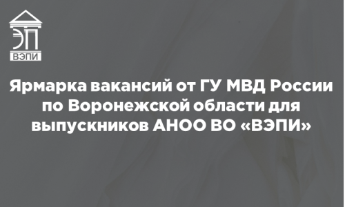 Ярмарка вакансий от ГУ МВД России по Воронежской области для выпускников АНОО ВО «ВЭПИ»