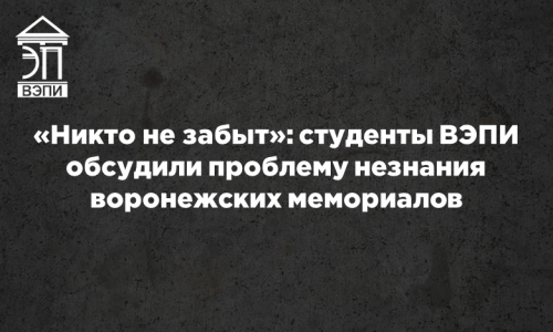 «Никто не забыт»: студенты ВЭПИ обсудили проблему незнания воронежских мемориалов