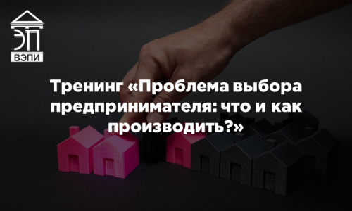 Тренинг «Проблема выбора предпринимателя: что и как производить?»