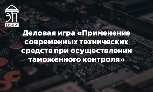 Деловая игра «Применение современных технических средств при осуществлении таможенного контроля»