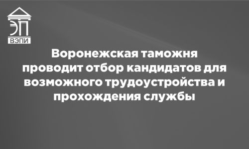 Воронежская таможня проводит отбор кандидатов для возможного трудоустройства и прохождения службы
