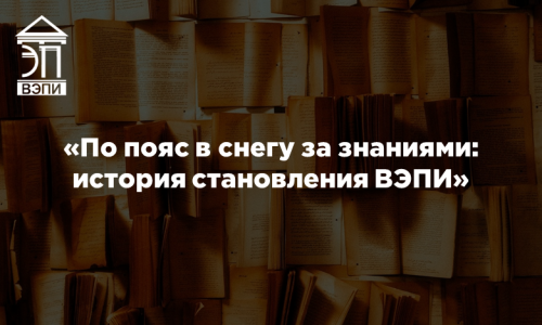 «По пояс в снегу за знаниями: история становления ВЭПИ»