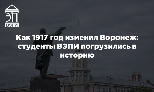 Как 1917 год изменил Воронеж: студенты ВЭПИ погрузились в историю